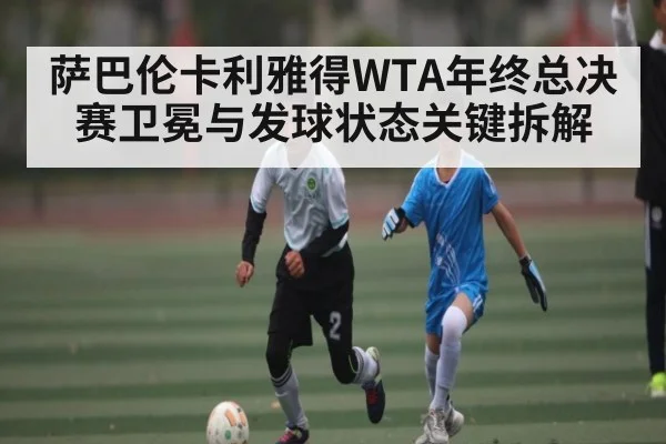 萨巴伦卡利雅得WTA年终总决赛卫冕与发球状态关键拆解
