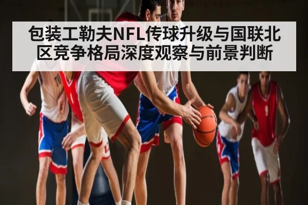 包装工勒夫NFL传球升级与国联北区竞争格局深度观察与前景判断